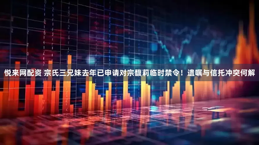 悦来网配资 宗氏三兄妹去年已申请对宗馥莉临时禁令！遗嘱与信托冲突何解