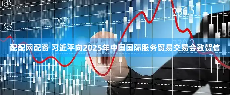 配配网配资 习近平向2025年中国国际服务贸易交易会致贺信