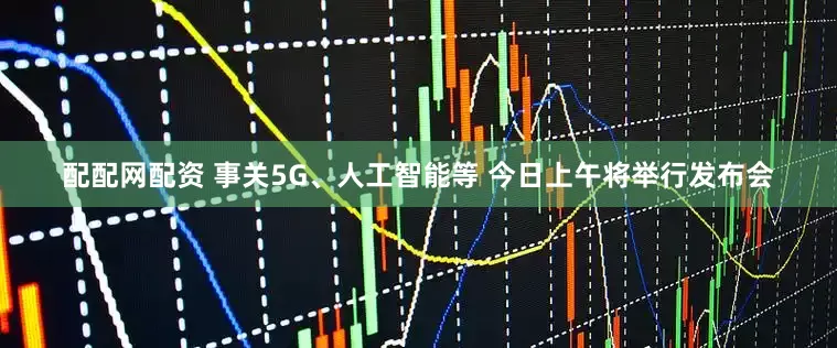 配配网配资 事关5G、人工智能等 今日上午将举行发布会